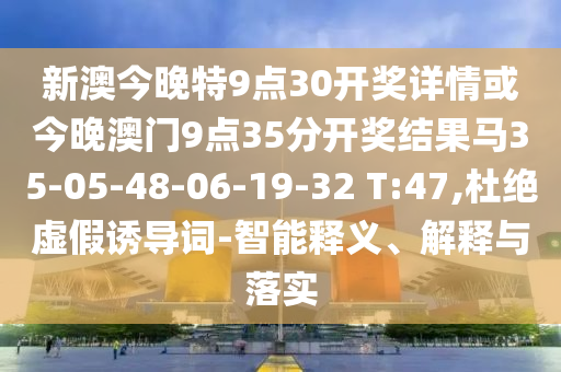 新澳今晚特9点30开奖详情或今晚澳门9点35分开奖结果马35-05-48-06-19-32 T:47,杜绝虚假诱导词-智能释义、解释与落实