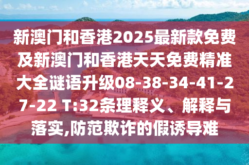 新澳门和香港2025最新款免费及新澳门和香港天天免费精准大全谜语升级08-38-34-41-27-22 T:32条理释义、解释与落实,防范欺诈的假诱导难