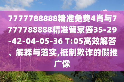 7777788888精准免费4肖与7777788888精准管家婆35-29-42-04-05-36 T:05高效解答、解释与落实,抵制欺诈的假推广像