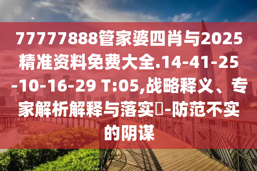 77777888管家婆四肖与2025精准资料免费大全.14-41-25-10-16-29 T:05,战略释义、专家解析解释与落实​-防范不实的阴谋