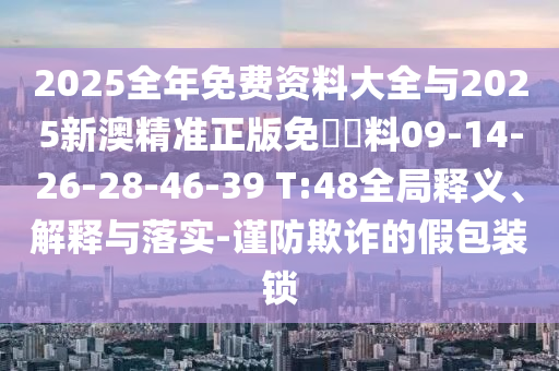 2025全年免费资料大全与2025新澳精准正版免費資料09-14-26-28-46-39 T:48全局释义、解释与落实-谨防欺诈的假包装锁