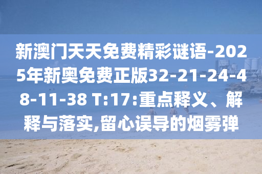 新澳门天天免费精彩谜语-2025年新奥免费正版32-21-24-48-11-38 T:17:重点释义、解释与落实,留心误导的烟雾弹