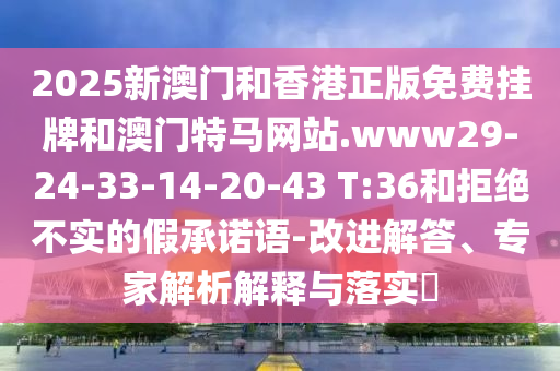 2025新澳门和香港正版免费挂牌和澳门特马网站.www29-24-33-14-20-43 T:36和拒绝不实的假承诺语-改进解答、专家解析解释与落实​
