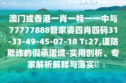 澳门或香港一肖一特一一中与77777888管家婆四肖四码31-33-49-45-07-18 T:27,谨防欺诈的假承诺境-实用剖析、专家解析解释与落实​