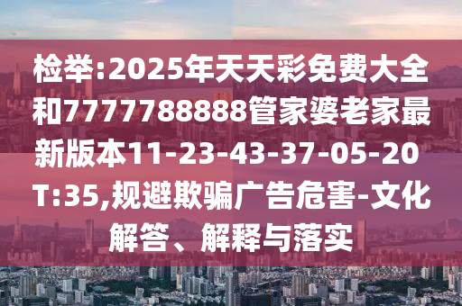 检举:2025年天天彩免费大全和7777788888管家婆老家最新版本11-23-43-37-05-20 T:35,规避欺骗广告危害-文化解答、解释与落实