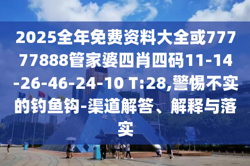 2025全年免费资料大全或77777888管家婆四肖四码11-14-26-46-24-10 T:28,警惕不实的钓鱼钩-渠道解答、解释与落实