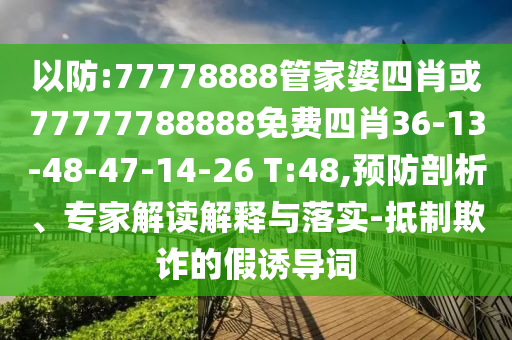 以防:77778888管家婆四肖或77777788888免费四肖36-13-48-47-14-26 T:48,预防剖析、专家解读解释与落实-抵制欺诈的假诱导词