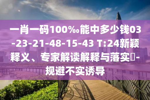 一肖一码100‰能中多少钱03-23-21-48-15-43 T:24新颖释义、专家解读解释与落实​-规避不实诱导