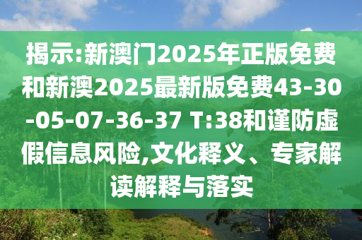 揭示:新澳门2025年正版免费和新澳2025最新版免费43-30-05-07-36-37 T:38和谨防虚假信息风险,文化释义、专家解读解释与落实
