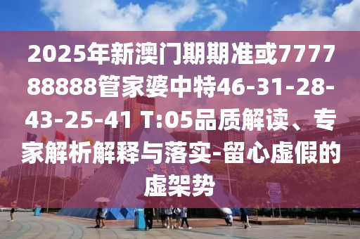 2025年新澳门期期准或777788888管家婆中特46-31-28-43-25-41 T:05品质解读、专家解析解释与落实-留心虚假的虚架势