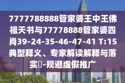 7777788888管家婆王中王佛祖天书与77778888管家婆四肖39-24-35-46-47-41 T:15典型释义、专家解读解释与落实​-规避虚假推广