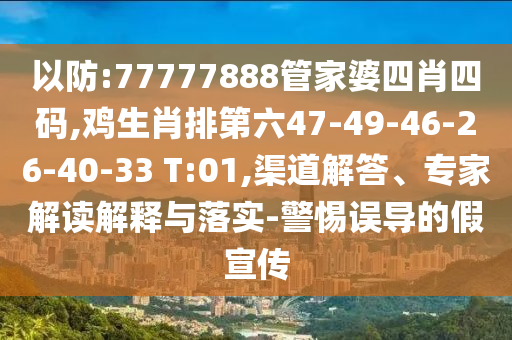 以防:77777888管家婆四肖四码,鸡生肖排第六47-49-46-26-40-33 T:01,渠道解答、专家解读解释与落实-警惕误导的假宣传