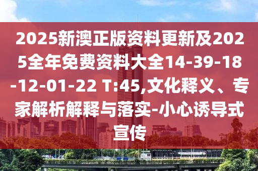 2025新澳正版资料更新及2025全年免费资料大全14-39-18-12-01-22 T:45,文化释义、专家解析解释与落实-小心诱导式宣传