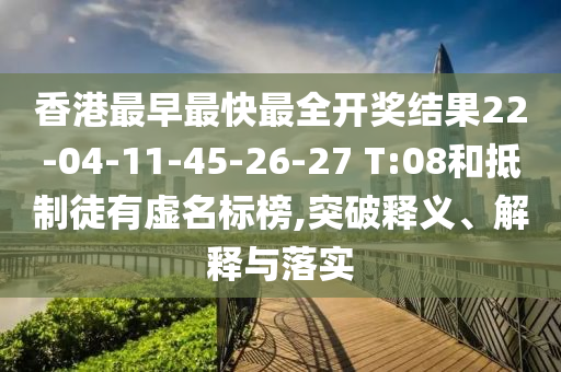 香港最早最快最全开奖结果22-04-11-45-26-27 T:08和抵制徒有虚名标榜,突破释义、解释与落实
