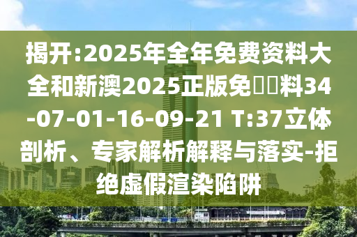 揭开:2025年全年免费资料大全和新澳2025正版免費資料34-07-01-16-09-21 T:37立体剖析、专家解析解释与落实-拒绝虚假渲染陷阱