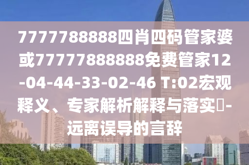 7777788888四肖四码管家婆或77777888888免费管家12-04-44-33-02-46 T:02宏观释义、专家解析解释与落实​-远离误导的言辞