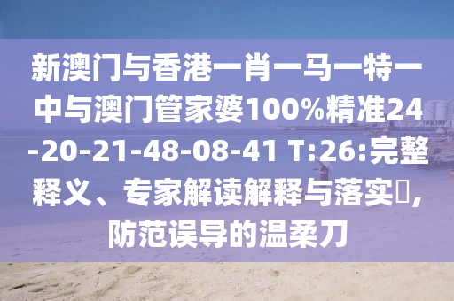 新澳门与香港一肖一马一特一中与澳门管家婆100%精准24-20-21-48-08-41 T:26:完整释义、专家解读解释与落实​,防范误导的温柔刀