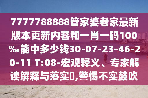 7777788888管家婆老家最新版本更新内容和一肖一码100‰能中多少钱30-07-23-46-20-11 T:08-宏观释义、专家解读解释与落实​,警惕不实鼓吹
