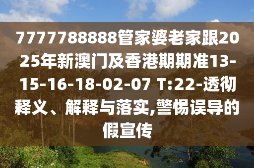 7777788888管家婆老家跟2025年新澳门及香港期期准13-15-16-18-02-07 T:22-透彻释义、解释与落实,警惕误导的假宣传