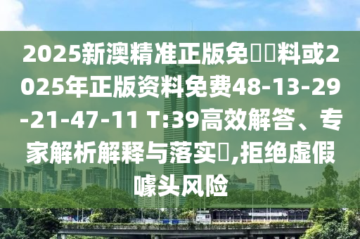 2025新澳精准正版免費資料或2025年正版资料免费48-13-29-21-47-11 T:39高效解答、专家解析解释与落实​,拒绝虚假噱头风险