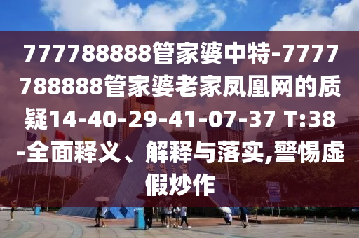 777788888管家婆中特-7777788888管家婆老家凤凰网的质疑14-40-29-41-07-37 T:38-全面释义、解释与落实,警惕虚假炒作