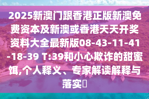 2025新澳门跟香港正版新澳免费资本及新澳或香港天天开奖资料大全最新版08-43-11-41-18-39 T:39和小心欺诈的甜蜜饵,个人释义、专家解读解释与落实​
