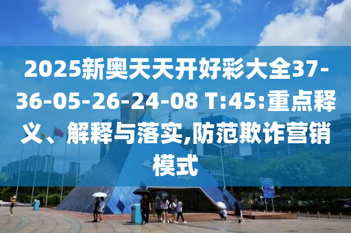 2025新奥天天开好彩大全37-36-05-26-24-08 T:45:重点释义、解释与落实,防范欺诈营销模式