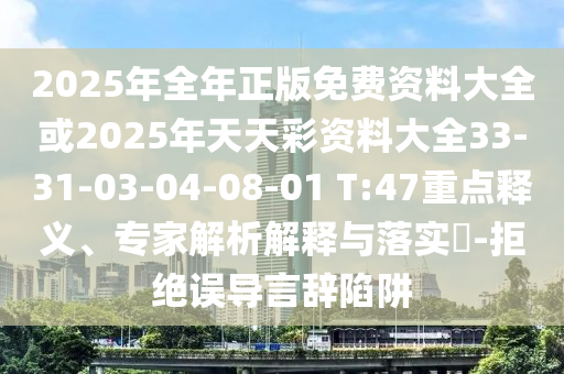 2025年全年正版免费资料大全或2025年天天彩资料大全33-31-03-04-08-01 T:47重点释义、专家解析解释与落实​-拒绝误导言辞陷阱