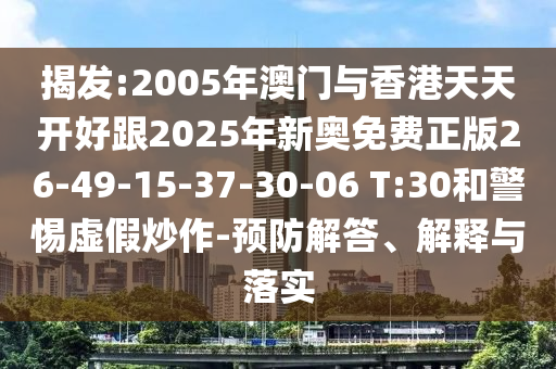 揭发:2005年澳门与香港天天开好跟2025年新奥免费正版26-49-15-37-30-06 T:30和警惕虚假炒作-预防解答、解释与落实