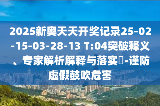 2025新奥天天开奖记录25-02-15-03-28-13 T:04突破释义、专家解析解释与落实​-谨防虚假鼓吹危害