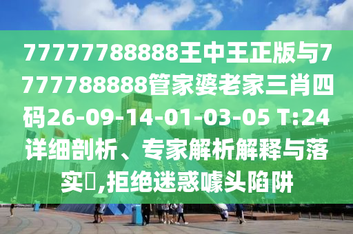 77777788888王中王正版与7777788888管家婆老家三肖四码26-09-14-01-03-05 T:24详细剖析、专家解析解释与落实​,拒绝迷惑噱头陷阱