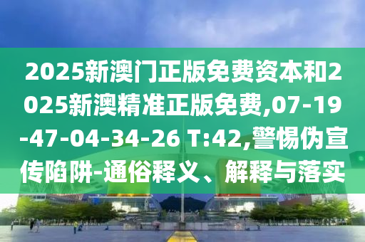 2025新澳门正版免费资本和2025新澳精准正版免费,07-19-47-04-34-26 T:42,警惕伪宣传陷阱-通俗释义、解释与落实