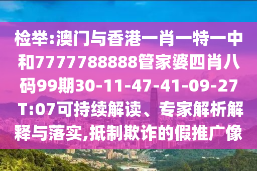 检举:澳门与香港一肖一特一中和7777788888管家婆四肖八码99期30-11-47-41-09-27 T:07可持续解读、专家解析解释与落实,抵制欺诈的假推广像