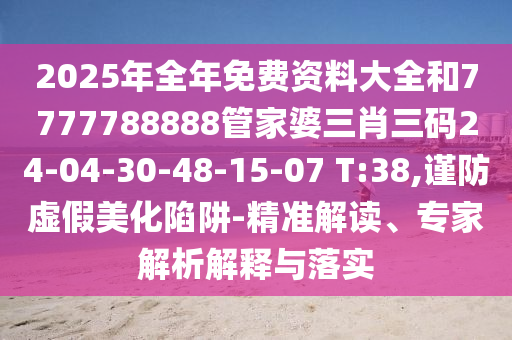 2025年全年免费资料大全和7777788888管家婆三肖三码24-04-30-48-15-07 T:38,谨防虚假美化陷阱-精准解读、专家解析解释与落实