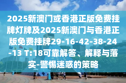 2025新澳门或香港正版免费挂牌灯牌及2025新澳门与香港正版免费挂牌29-16-42-38-24-13 T:18可靠解答、解释与落实-警惕迷惑的策略