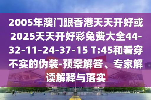 2005年澳门跟香港天天开好或2025天天开好彩免费大全44-32-11-24-37-15 T:45和看穿不实的伪装-预案解答、专家解读解释与落实