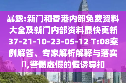 暴露:新门和香港内部免费资料大全及新门内部资料最快更新37-21-10-23-05-12 T:08案例解答、专家解析解释与落实​,警惕虚假的假诱导扣