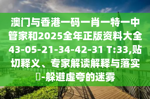 澳门与香港一码一肖一特一中管家和2025全年正版资料大全43-05-21-34-42-31 T:33,贴切释义、专家解读解释与落实​-躲避虚夸的迷雾
