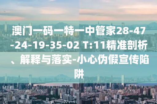 澳门一码一特一中管家28-47-24-19-35-02 T:11精准剖析、解释与落实-小心伪假宣传陷阱