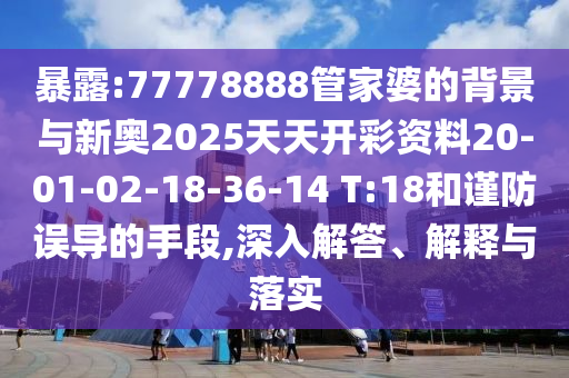 暴露:77778888管家婆的背景与新奥2025天天开彩资料20-01-02-18-36-14 T:18和谨防误导的手段,深入解答、解释与落实
