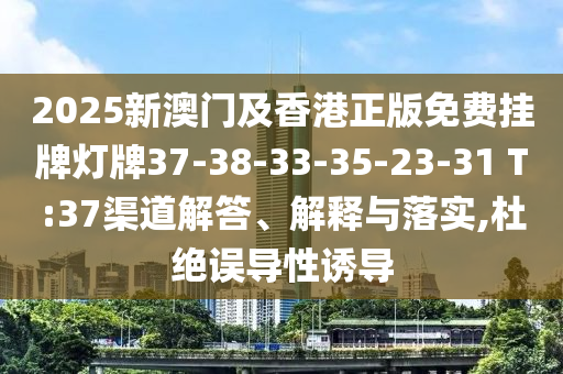 2025新澳门及香港正版免费挂牌灯牌37-38-33-35-23-31 T:37渠道解答、解释与落实,杜绝误导性诱导