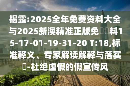 揭露:2025全年免费资料大全与2025新澳精准正版免費資料15-17-01-19-31-20 T:18,标准释义、专家解读解释与落实​-杜绝虚假的假宣传风