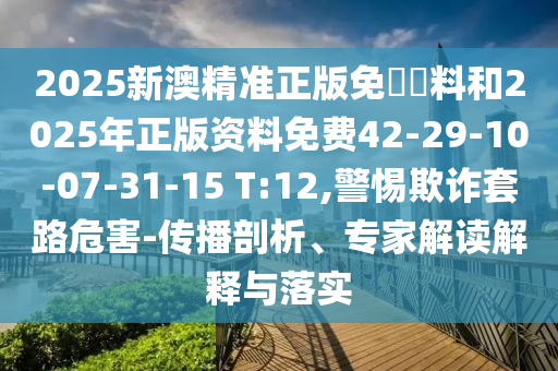 2025新澳精准正版免費資料和2025年正版资料免费42-29-10-07-31-15 T:12,警惕欺诈套路危害-传播剖析、专家解读解释与落实