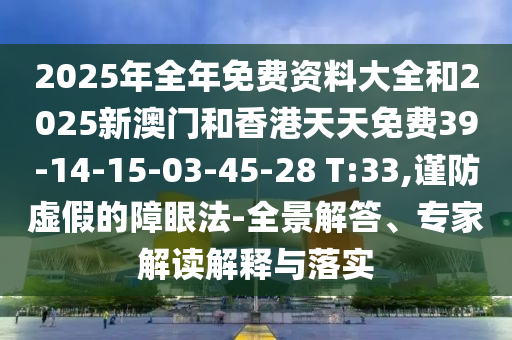 2025年全年免费资料大全和2025新澳门和香港天天免费39-14-15-03-45-28 T:33,谨防虚假的障眼法-全景解答、专家解读解释与落实