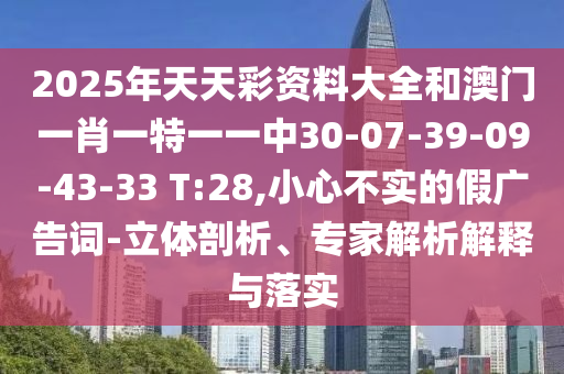 2025年天天彩资料大全和澳门一肖一特一一中30-07-39-09-43-33 T:28,小心不实的假广告词-立体剖析、专家解析解释与落实