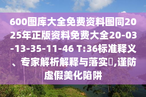 600图库大全免费资料图同2025年正版资料免费大全20-03-13-35-11-46 T:36标准释义、专家解析解释与落实​,谨防虚假美化陷阱