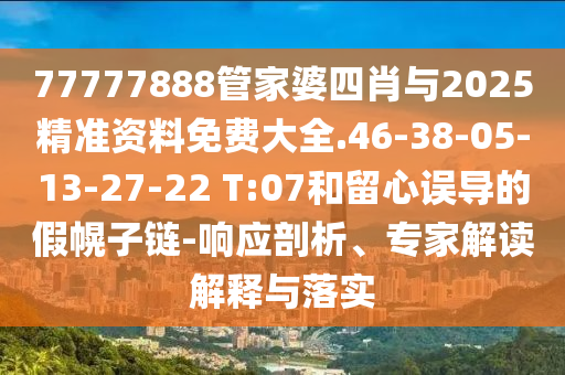 77777888管家婆四肖与2025精准资料免费大全.46-38-05-13-27-22 T:07和留心误导的假幌子链-响应剖析、专家解读解释与落实
