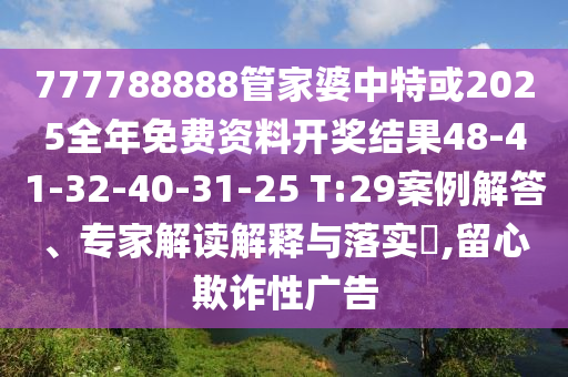 777788888管家婆中特或2025全年免费资料开奖结果48-41-32-40-31-25 T:29案例解答、专家解读解释与落实​,留心欺诈性广告