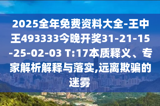 2025全年免费资料大全-王中王493333今晚开奖31-21-15-25-02-03 T:17本质释义、专家解析解释与落实,远离欺骗的迷雾