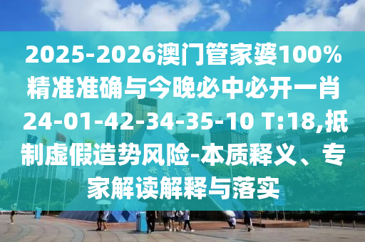 2025-2026澳门管家婆100%精准准确与今晚必中必开一肖 24-01-42-34-35-10 T:18,抵制虚假造势风险-本质释义、专家解读解释与落实